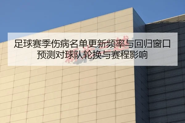 足球赛季伤病名单更新频率与回归窗口预测对球队轮换与赛程影响
