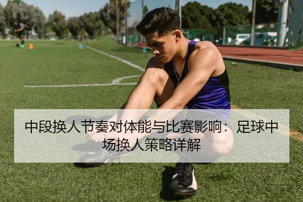 中段换人节奏对体能与比赛影响：足球中场换人策略详解